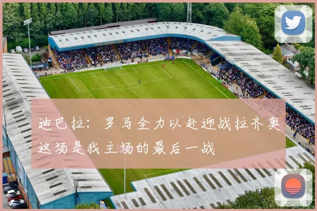 迪巴拉：罗马全力以赴迎战拉齐奥这场是我主场的最后一战