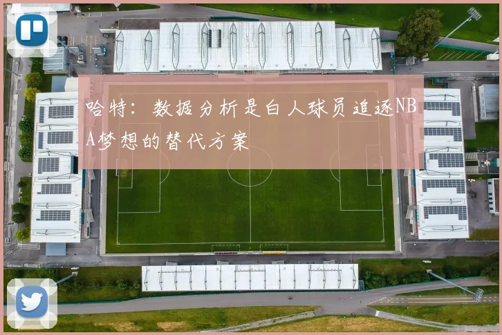 哈特：数据分析是白人球员追逐NBA梦想的替代方案