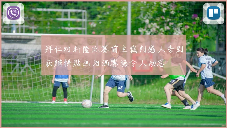 拜仁对科隆比赛前主裁判感人告别获赠拼贴画泪洒赛场令人动容