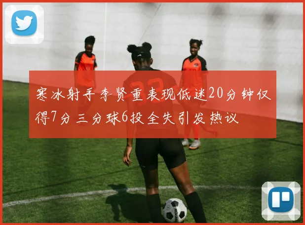 寒冰射手李贤重表现低迷20分钟仅得7分三分球6投全失引发热议
