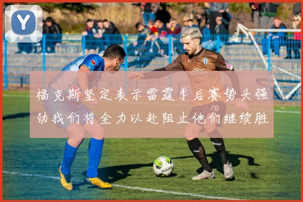 福克斯坚定表示雷霆季后赛势头强劲我们将全力以赴阻止他们继续胜利
