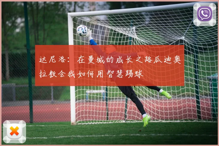 达尼洛：在曼城的成长之路瓜迪奥拉教会我如何用智慧踢球