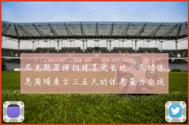 尼克斯若横扫将享受长达八天的休息周琦表示三五天的休息最为合适