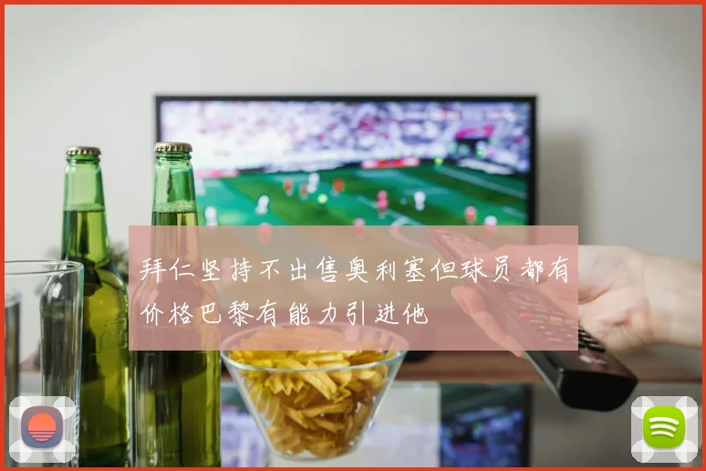 拜仁坚持不出售奥利塞但球员都有价格巴黎有能力引进他