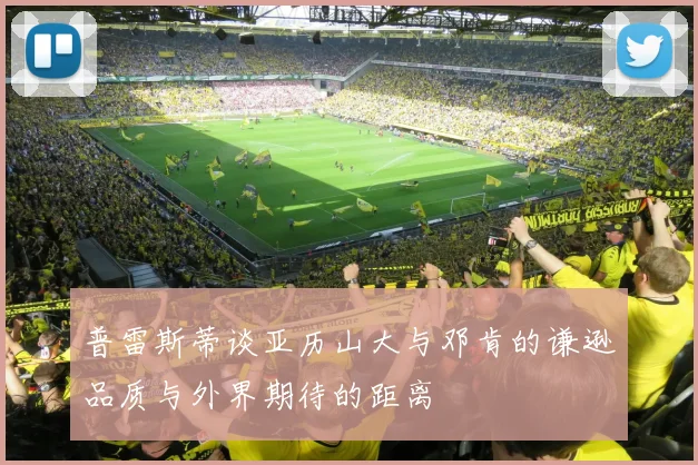 普雷斯蒂谈亚历山大与邓肯的谦逊品质与外界期待的距离