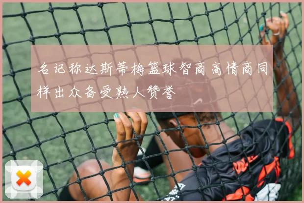 名记称达斯蒂梅篮球智商高情商同样出众备受熟人赞誉