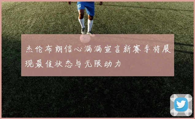 杰伦布朗信心满满宣言新赛季将展现最佳状态与无限动力