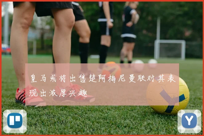 皇马或将出售楚阿梅尼曼联对其表现出浓厚兴趣