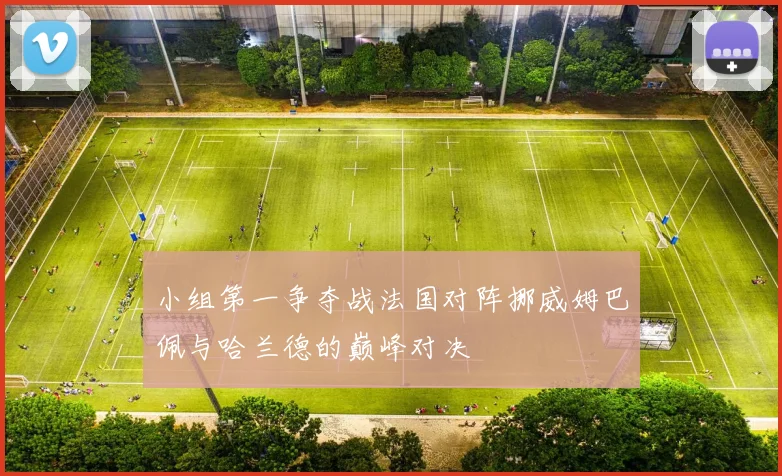 小组第一争夺战法国对阵挪威姆巴佩与哈兰德的巅峰对决