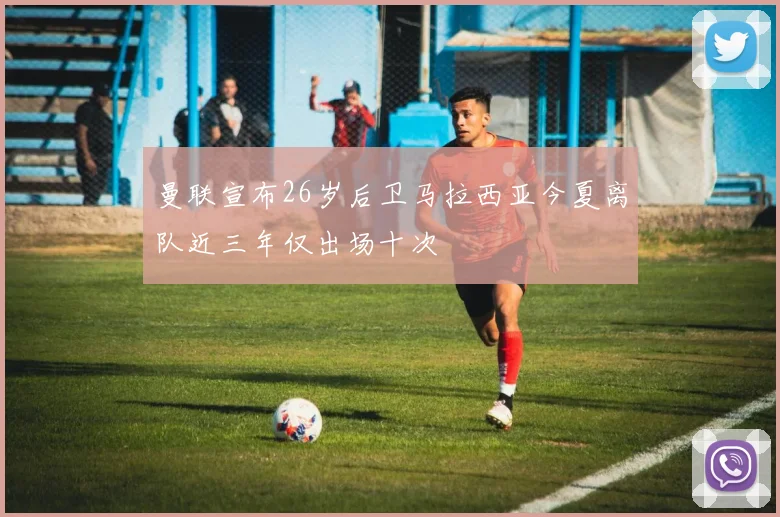 曼联宣布26岁后卫马拉西亚今夏离队近三年仅出场十次