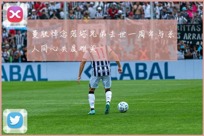 曼联悼念若塔兄弟去世一周年与亲人同心共度难关